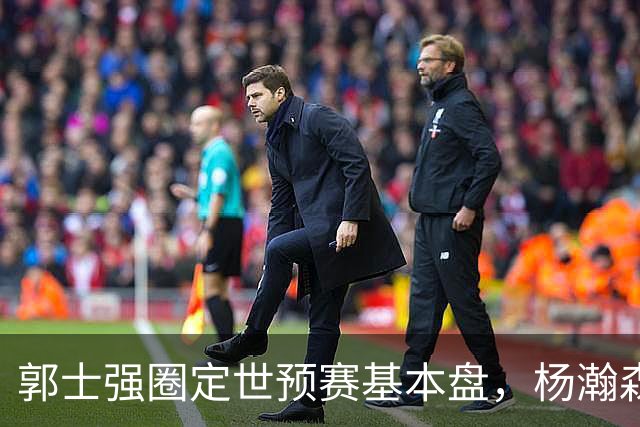 郭士强圈定世预赛基本盘，杨瀚森回归补齐内线拼图，徐杰有新动向！